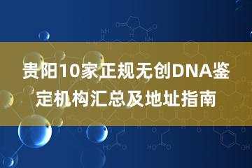 贵阳10家正规无创DNA鉴定机构汇总及地址指南