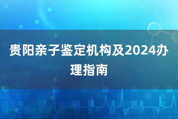 贵阳亲子鉴定机构及2024办理指南