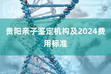 贵阳亲子鉴定机构及2024费用标准