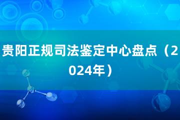 贵阳正规司法鉴定中心盘点（2024年）