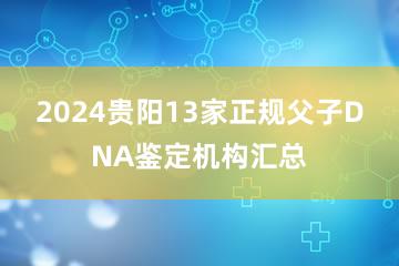 2024贵阳13家正规父子DNA鉴定机构汇总