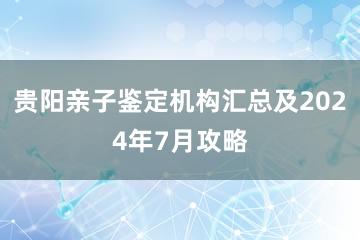 贵阳亲子鉴定机构汇总及2024年7月攻略