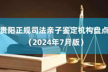 贵阳正规司法亲子鉴定机构盘点（2024年7月版）