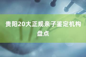 贵阳20大正规亲子鉴定机构盘点