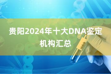 贵阳2024年十大DNA鉴定机构汇总