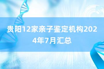 贵阳12家亲子鉴定机构2024年7月汇总