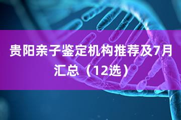 贵阳亲子鉴定机构推荐及7月汇总（12选）