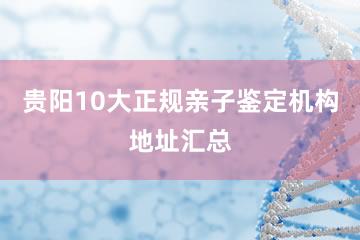 贵阳10大正规亲子鉴定机构地址汇总