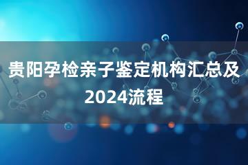 贵阳孕检亲子鉴定机构汇总及2024流程