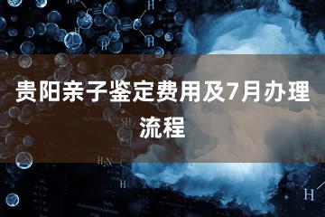 贵阳亲子鉴定费用及7月办理流程