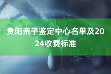 贵阳亲子鉴定中心名单及2024收费标准