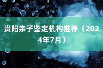 贵阳亲子鉴定机构推荐（2024年7月）