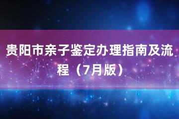 贵阳市亲子鉴定办理指南及流程（7月版）