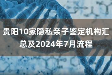 贵阳10家隐私亲子鉴定机构汇总及2024年7月流程