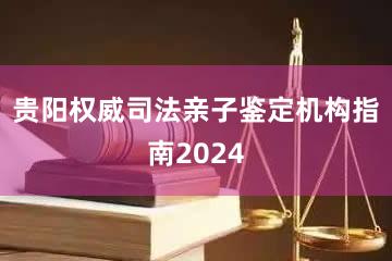 贵阳权威司法亲子鉴定机构指南2024