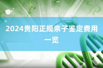 2024贵阳正规亲子鉴定费用一览