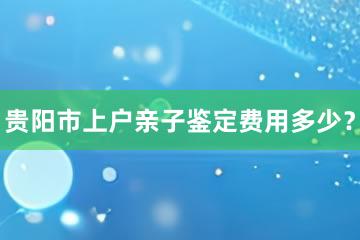 贵阳市上户亲子鉴定费用多少？