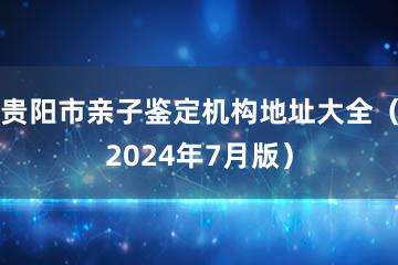 贵阳市亲子鉴定机构地址大全（2024年7月版）