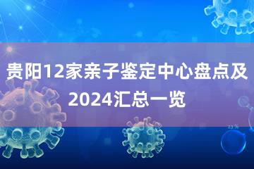 贵阳12家亲子鉴定中心盘点及2024汇总一览