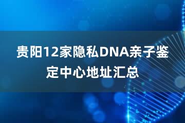 贵阳12家隐私DNA亲子鉴定中心地址汇总