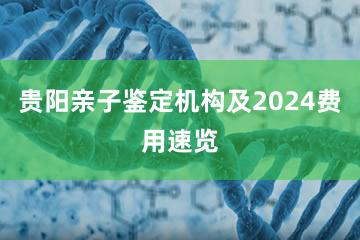 贵阳亲子鉴定机构及2024费用速览