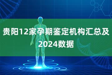 贵阳12家孕期鉴定机构汇总及2024数据