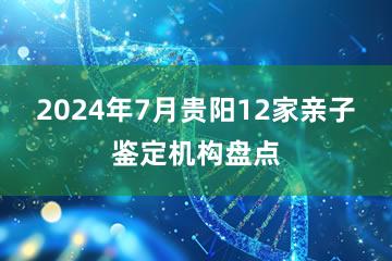 2024年7月贵阳12家亲子鉴定机构盘点