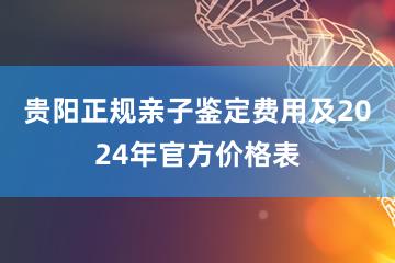 贵阳正规亲子鉴定费用及2024年官方价格表