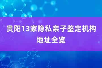 贵阳13家隐私亲子鉴定机构地址全览