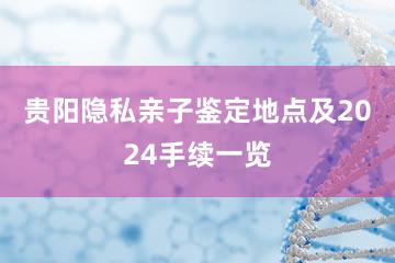 贵阳隐私亲子鉴定地点及2024手续一览