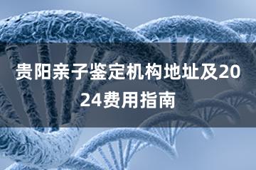 贵阳亲子鉴定机构地址及2024费用指南