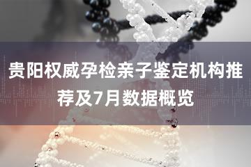 贵阳权威孕检亲子鉴定机构推荐及7月数据概览