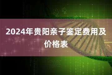 2024年贵阳亲子鉴定费用及价格表