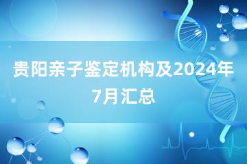 贵阳亲子鉴定机构及2024年7月汇总