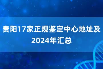 贵阳17家正规鉴定中心地址及2024年汇总