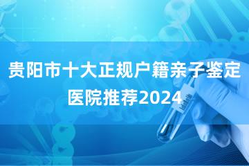 贵阳市十大正规户籍亲子鉴定医院推荐2024