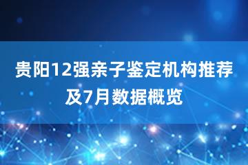 贵阳12强亲子鉴定机构推荐及7月数据概览