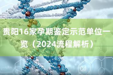 贵阳16家孕期鉴定示范单位一览（2024流程解析）