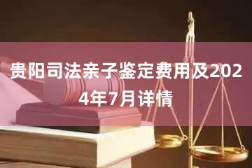 贵阳司法亲子鉴定费用及2024年7月详情