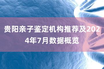 贵阳亲子鉴定机构推荐及2024年7月数据概览