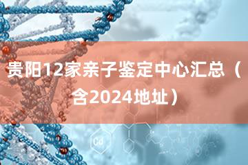 贵阳12家亲子鉴定中心汇总（含2024地址）