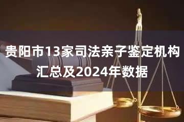 贵阳市13家司法亲子鉴定机构汇总及2024年数据