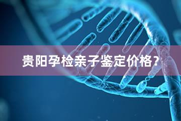 贵阳孕检亲子鉴定价格？