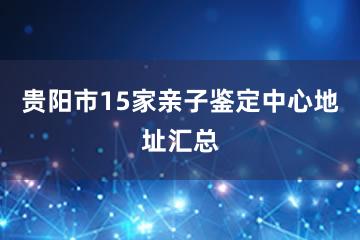 贵阳市15家亲子鉴定中心地址汇总