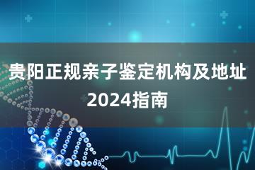 贵阳正规亲子鉴定机构及地址2024指南