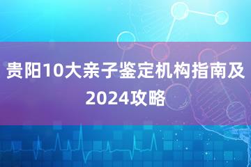 贵阳10大亲子鉴定机构指南及2024攻略