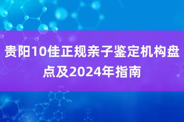 贵阳10佳正规亲子鉴定机构盘点及2024年指南