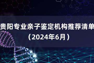 贵阳专业亲子鉴定机构推荐清单（2024年6月）