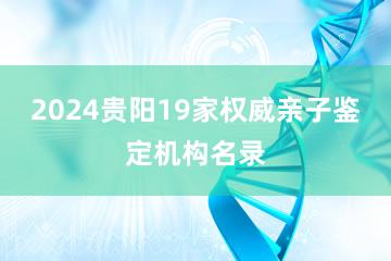 2024贵阳19家权威亲子鉴定机构名录