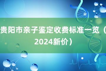 贵阳市亲子鉴定收费标准一览（2024新价）